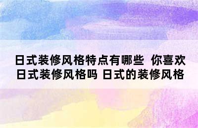 日式装修风格特点有哪些  你喜欢日式装修风格吗 日式的装修风格